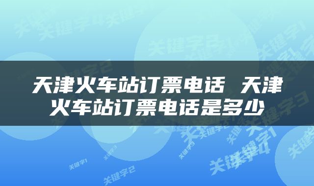 天津火车站订票电话 天津火车站订票电话是多少