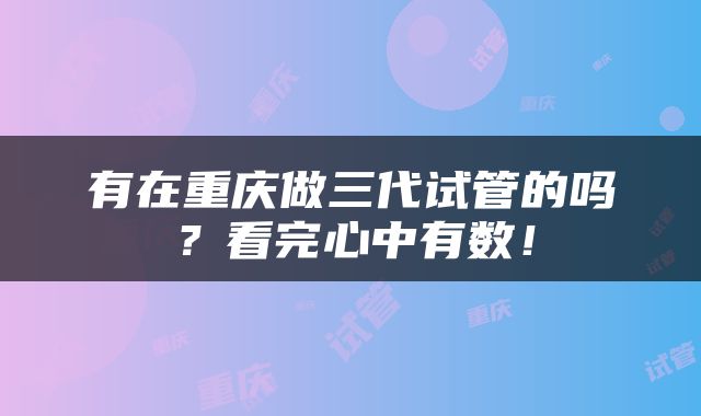 有在重庆做三代试管的吗？看完心中有数！