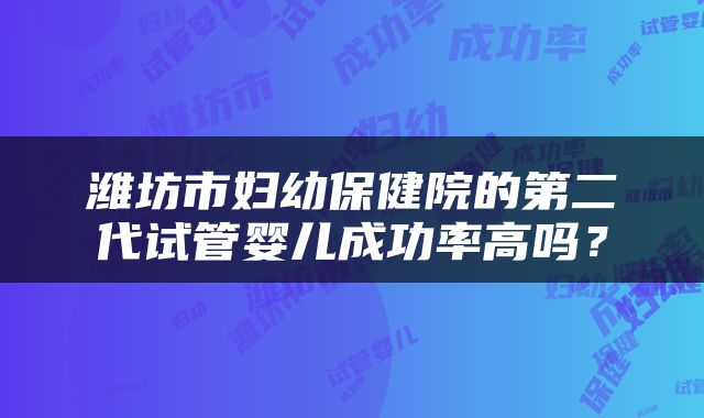 潍坊市妇幼保健院的第二代试管婴儿成功率高吗？