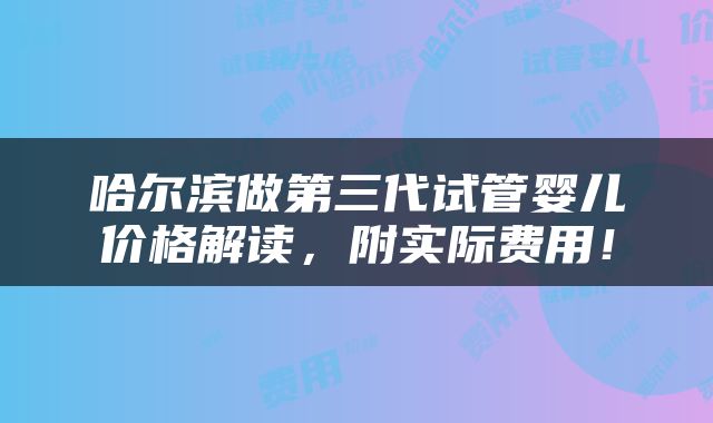 哈尔滨做第三代试管婴儿价格解读，附实际费用！