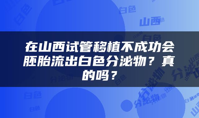 在山西试管移植不成功会胚胎流出白色分泌物？真的吗？