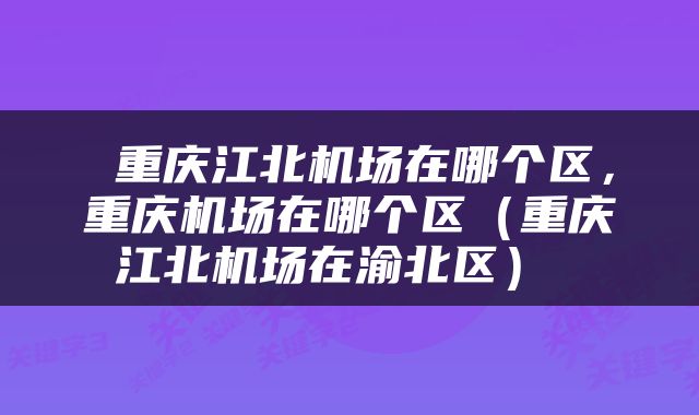  重庆江北机场在哪个区，重庆机场在哪个区（重庆江北机场在渝北区） 