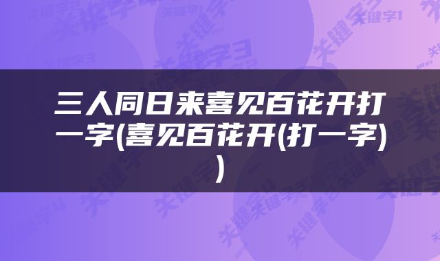 三人同日来喜见百花开打一字(喜见百花开(打一字))