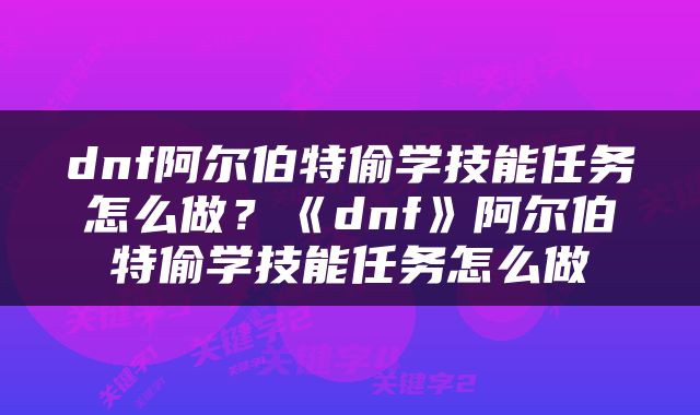 dnf阿尔伯特偷学技能任务怎么做？《dnf》阿尔伯特偷学技能任务怎么做