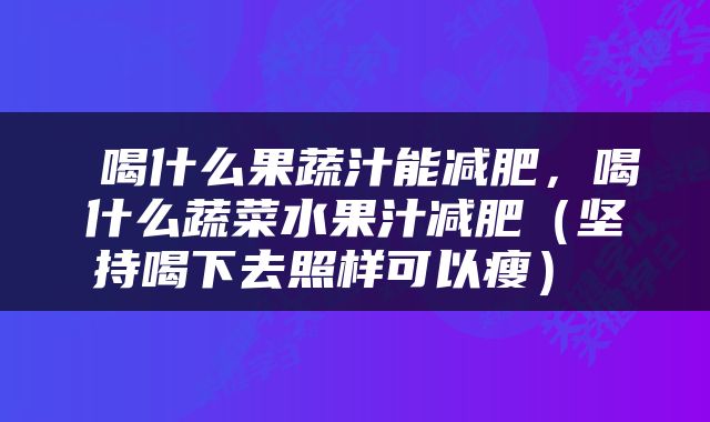  喝什么果蔬汁能减肥，喝什么蔬菜水果汁减肥（坚持喝下去照样可以瘦） 