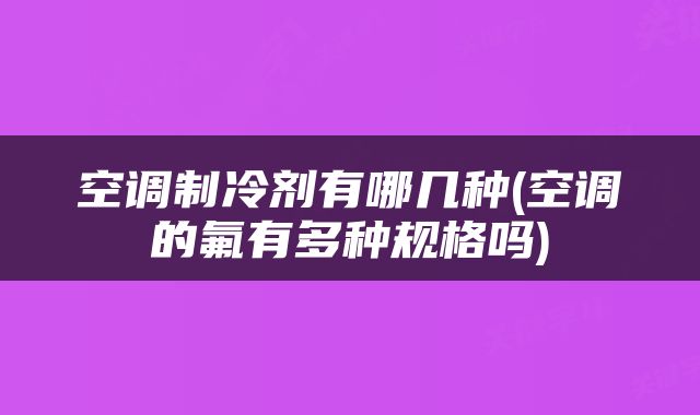 空调制冷剂有哪几种(空调的氟有多种规格吗)