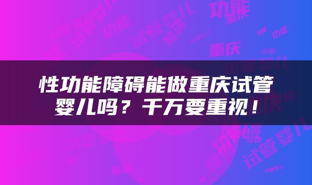 性功能障碍能做重庆试管婴儿吗？千万要重视！