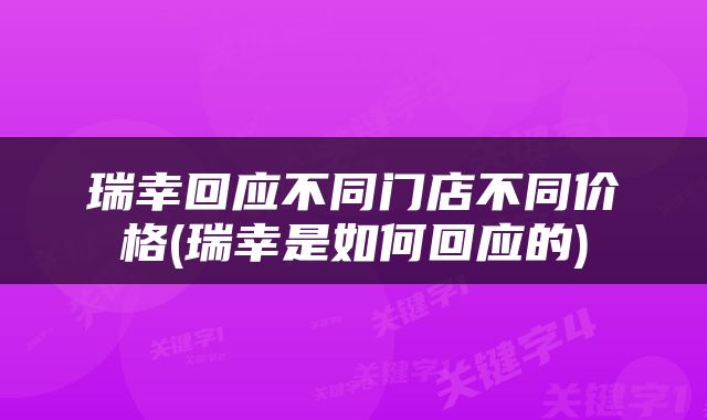瑞幸回应不同门店不同价格(瑞幸是如何回应的)