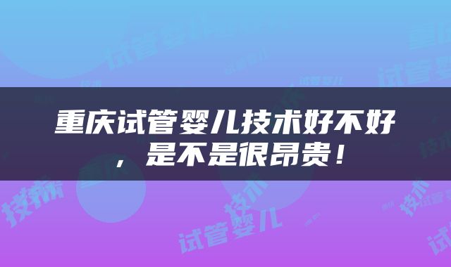 重庆试管婴儿技术好不好，是不是很昂贵！
