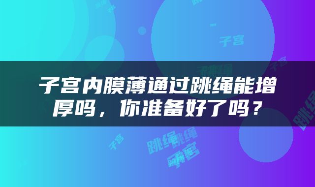 子宫内膜薄通过跳绳能增厚吗，你准备好了吗？