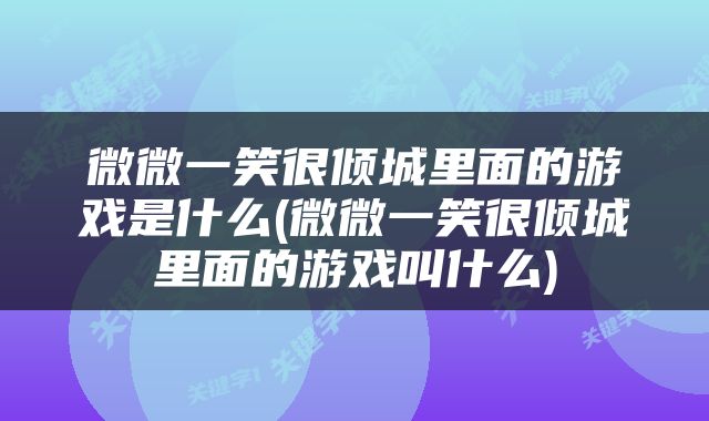 微微一笑很倾城里面的游戏是什么(微微一笑很倾城里面的游戏叫什么)