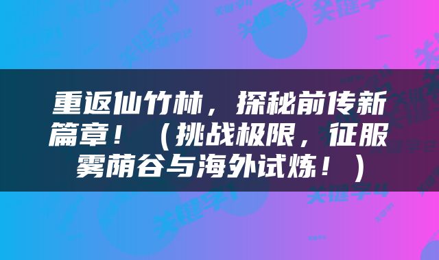 重返仙竹林，探秘前传新篇章！（挑战极限，征服雾荫谷与海外试炼！）