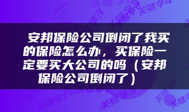  安邦保险公司倒闭了我买的保险怎么办，买保险一定要买大公司的吗（安邦保险公司倒闭了） 
