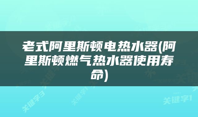 老式阿里斯顿电热水器(阿里斯顿燃气热水器使用寿命)