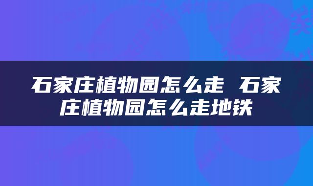 石家庄植物园怎么走 石家庄植物园怎么走地铁