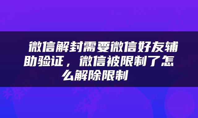  微信解封需要微信好友辅助验证，微信被限制了怎么解除限制 