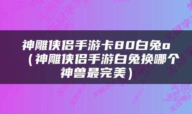 神雕侠侣手游卡80白兔o（神雕侠侣手游白兔换哪个神兽最完美）