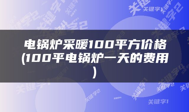 电锅炉采暖100平方价格(100平电锅炉一天的费用)