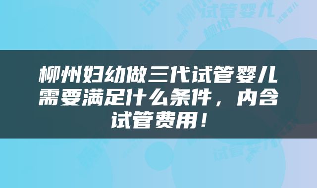 柳州妇幼做三代试管婴儿需要满足什么条件，内含试管费用！