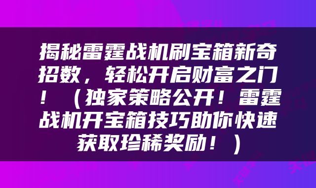 揭秘雷霆战机刷宝箱新奇招数，轻松开启财富之门！（独家策略公开！雷霆战机开宝箱技巧助你快速获取珍稀奖励！）