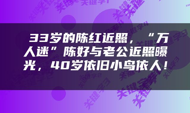  33岁的陈红近照，“万人迷”陈好与老公近照曝光，40岁依旧小鸟依人！ 