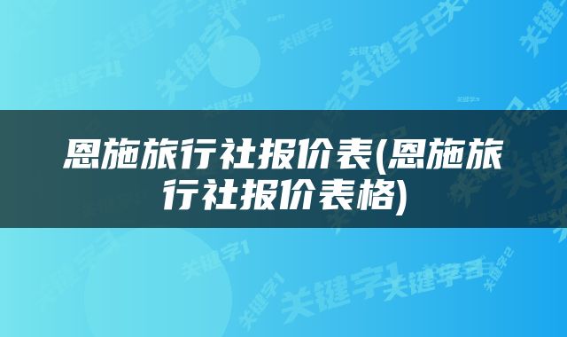 恩施旅行社报价表(恩施旅行社报价表格)