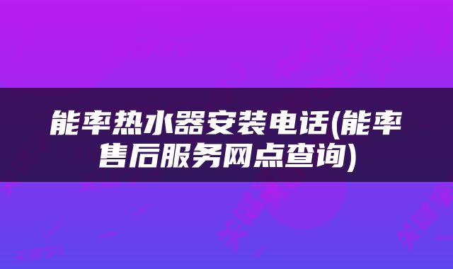 能率热水器安装电话(能率售后服务网点查询)