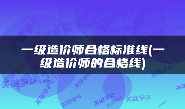 一级造价师合格标准线(一级造价师的合格线)
