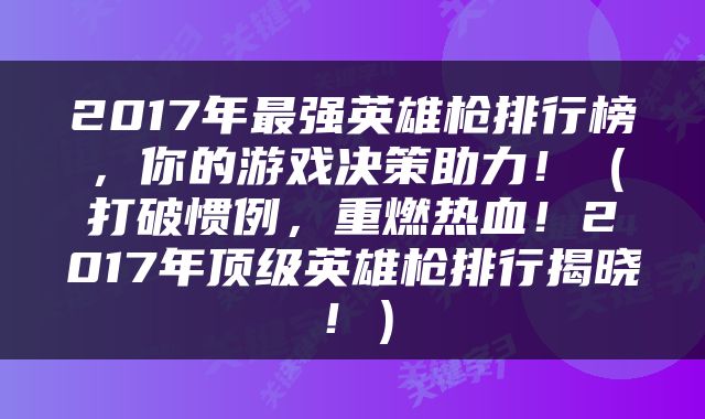 2017年最强英雄枪排行榜,你的游戏决策助力!(打破惯例,重燃热血!2017年顶级英雄枪排行揭晓!)