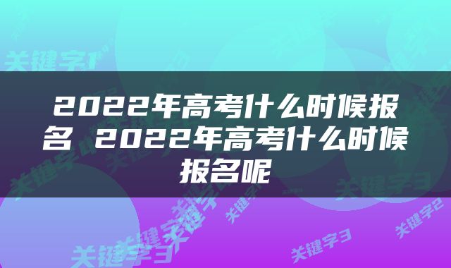 2022年高考什么时候报名 2022年高考什么时候报名呢