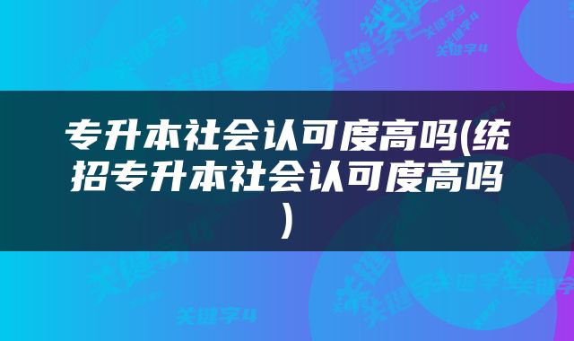 专升本社会认可度高吗(统招专升本社会认可度高吗)
