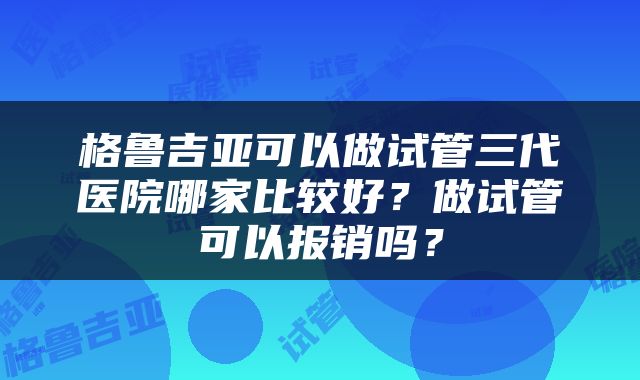 格鲁吉亚可以做试管三代医院哪家比较好？做试管可以报销吗？