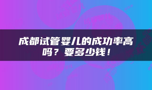 成都试管婴儿的成功率高吗？要多少钱！