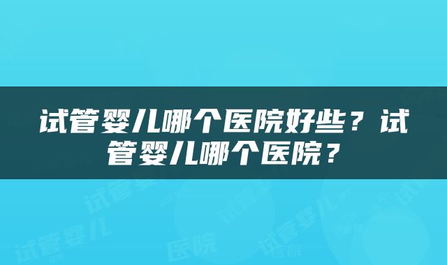 试管婴儿哪个医院好些？试管婴儿哪个医院？