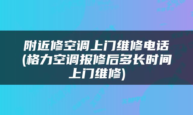 附近修空调上门维修电话(格力空调报修后多长时间上门维修)