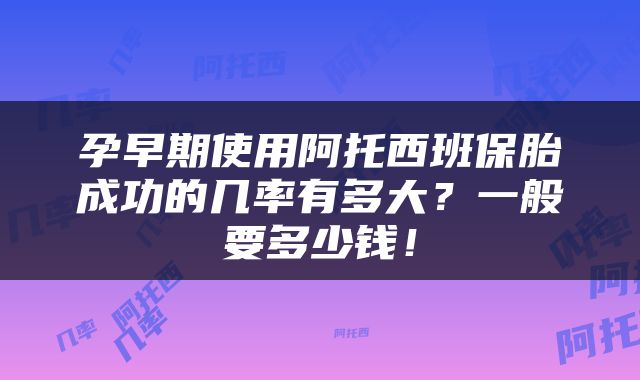 孕早期使用阿托西班保胎成功的几率有多大？一般要多少钱！