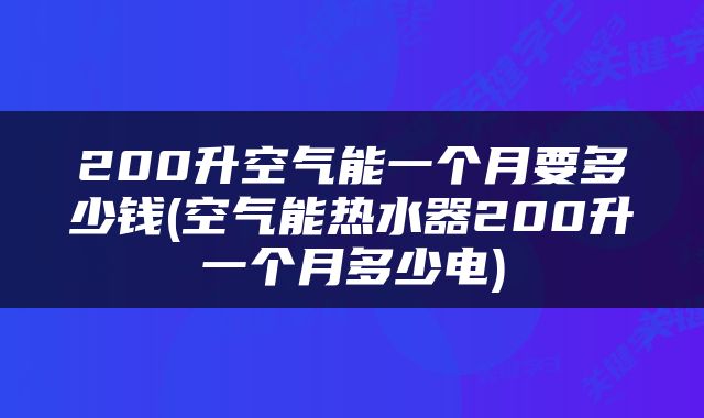 200升空气能一个月要多少钱(空气能热水器200升一个月多少电)