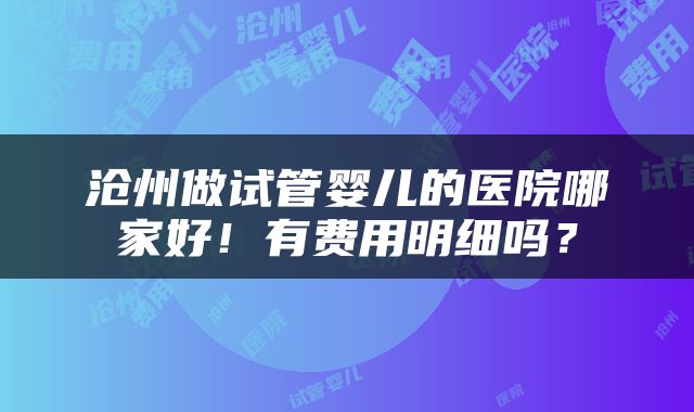 沧州做试管婴儿的医院哪家好！有费用明细吗？