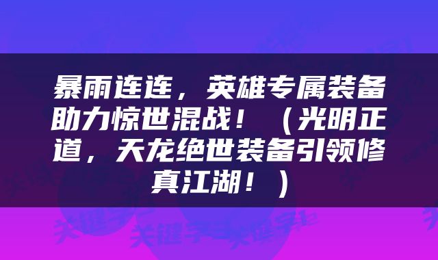 暴雨连连，英雄专属装备助力惊世混战！（光明正道，天龙绝世装备引领修真江湖！）