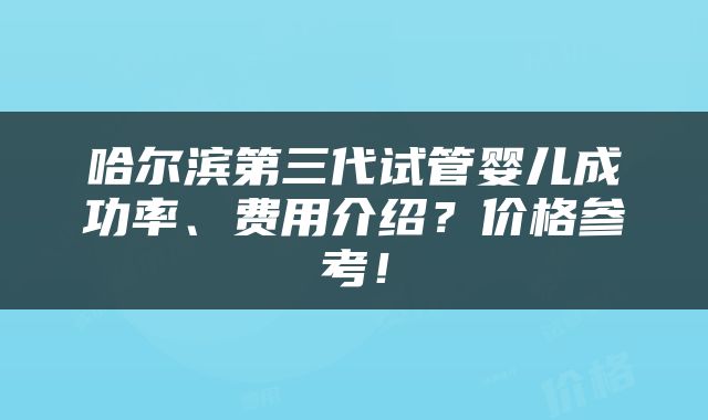 哈尔滨第三代试管婴儿成功率、费用介绍？价格参考！