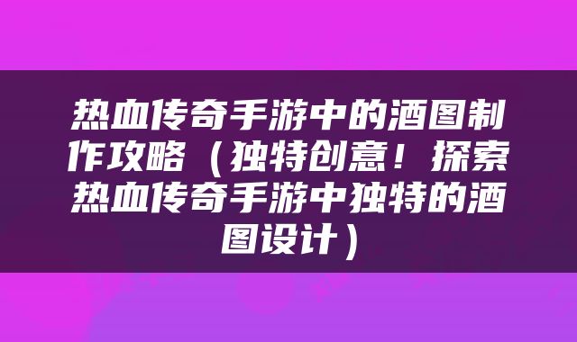 热血传奇手游中的酒图制作攻略（独特创意！探索热血传奇手游中独特的酒图设计）
