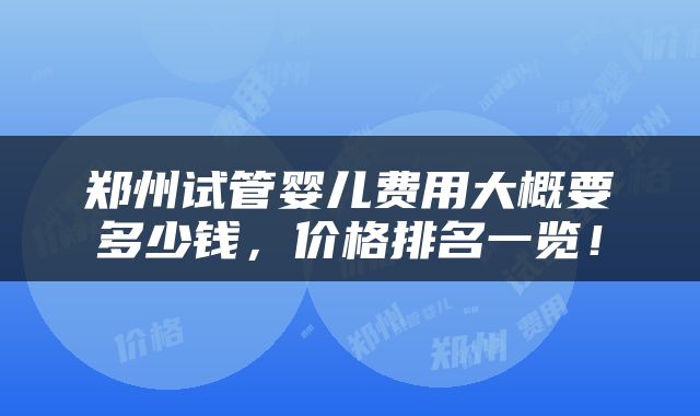 郑州试管婴儿费用大概要多少钱，价格排名一览！