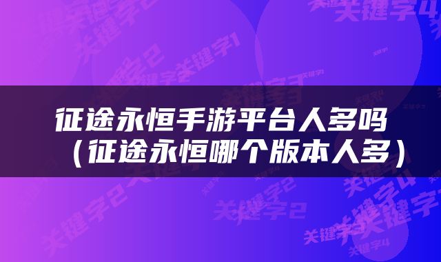 征途永恒手游平台人多吗（征途永恒哪个版本人多）
