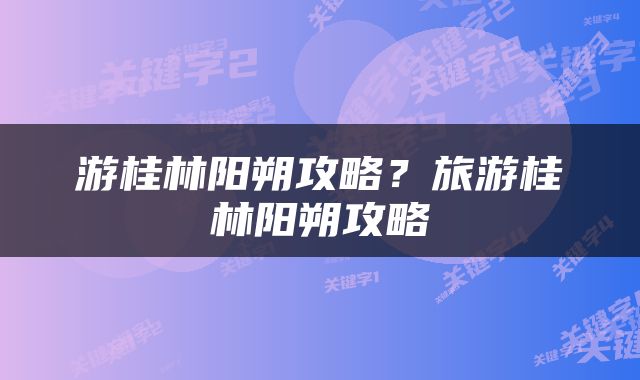 游桂林阳朔攻略？旅游桂林阳朔攻略