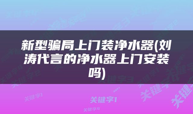 新型骗局上门装净水器(刘涛代言的净水器上门安装吗)