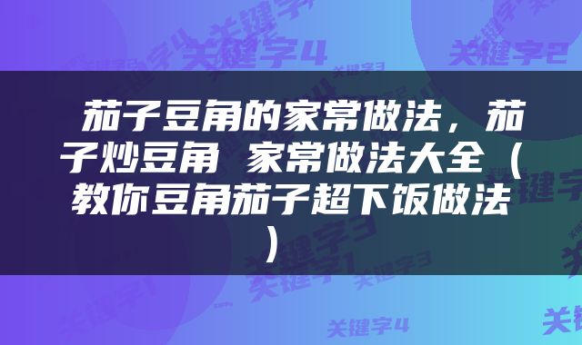  茄子豆角的家常做法，茄子炒豆角 家常做法大全（教你豆角茄子超下饭做法） 
