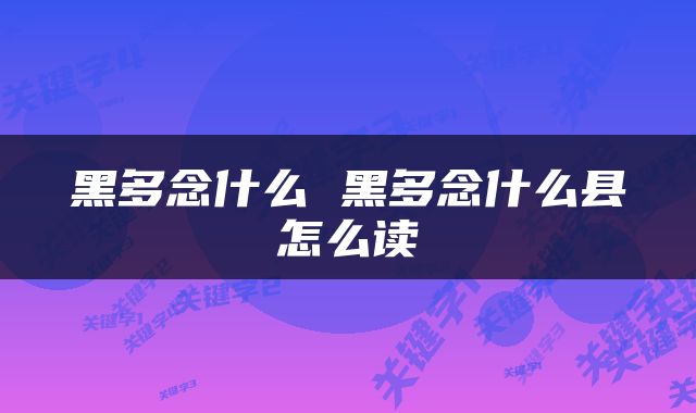 黑多念什么 黑多念什么县怎么读