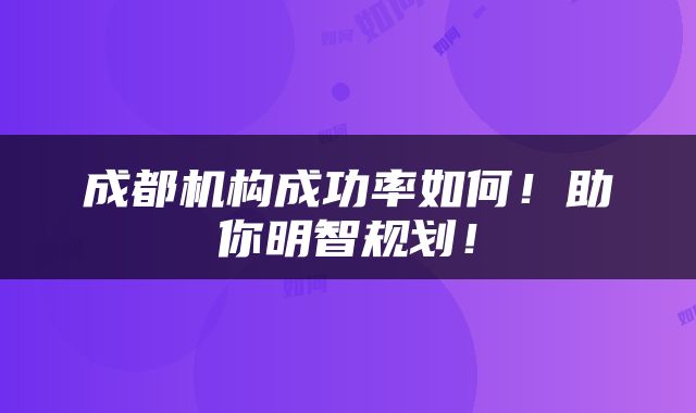 成都机构成功率如何！助你明智规划！