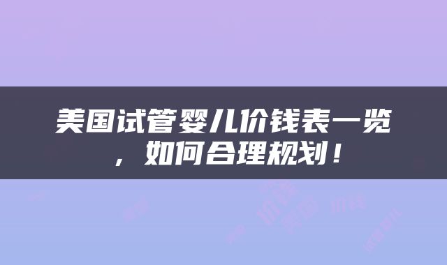 美国试管婴儿价钱表一览，如何合理规划！