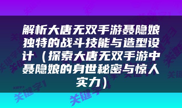 解析大唐无双手游聂隐娘独特的战斗技能与造型设计（探索大唐无双手游中聂隐娘的身世秘密与惊人实力）